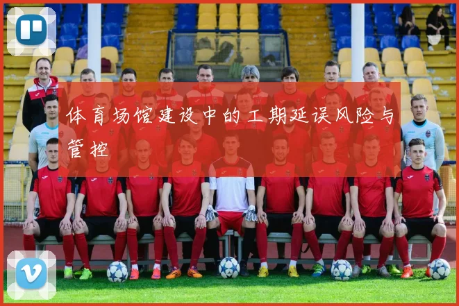 体育场馆建设中的工期延误风险与管控