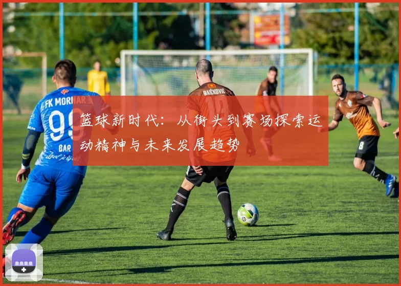 篮球新时代：从街头到赛场探索运动精神与未来发展趋势