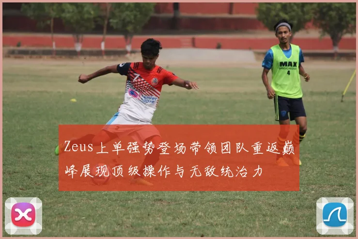 Zeus上单强势登场带领团队重返巅峰展现顶级操作与无敌统治力