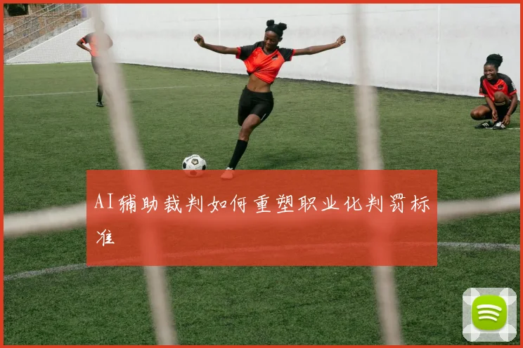 AI辅助裁判如何重塑职业化判罚标准