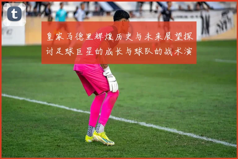 皇家马德里辉煌历史与未来展望探讨足球巨星的成长与球队的战术演变