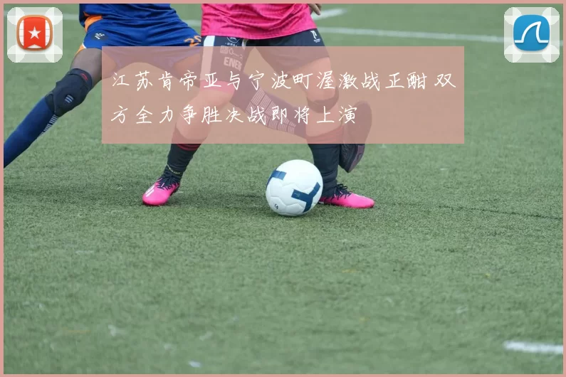 江苏肯帝亚与宁波町渥激战正酣 双方全力争胜决战即将上演