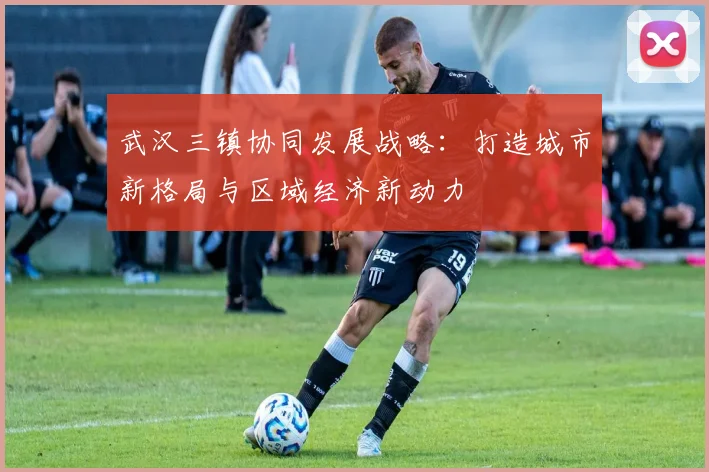 武汉三镇协同发展战略：打造城市新格局与区域经济新动力