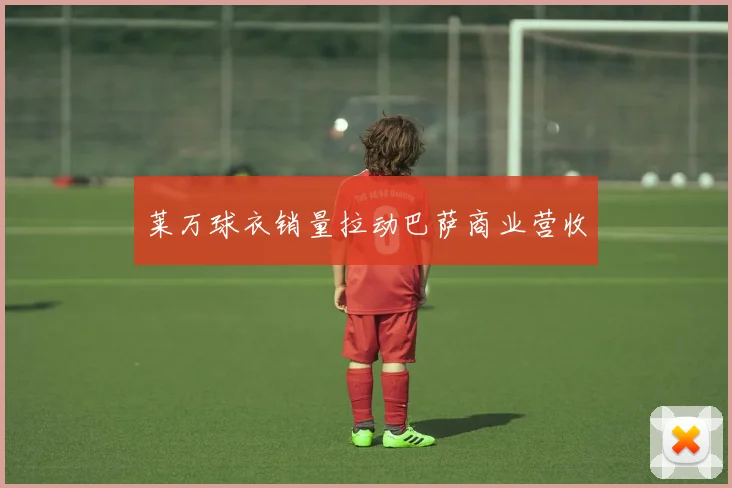 莱万球衣销量拉动巴萨商业营收