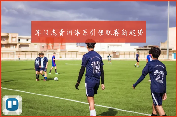 津门虎青训体系引领联赛新趋势