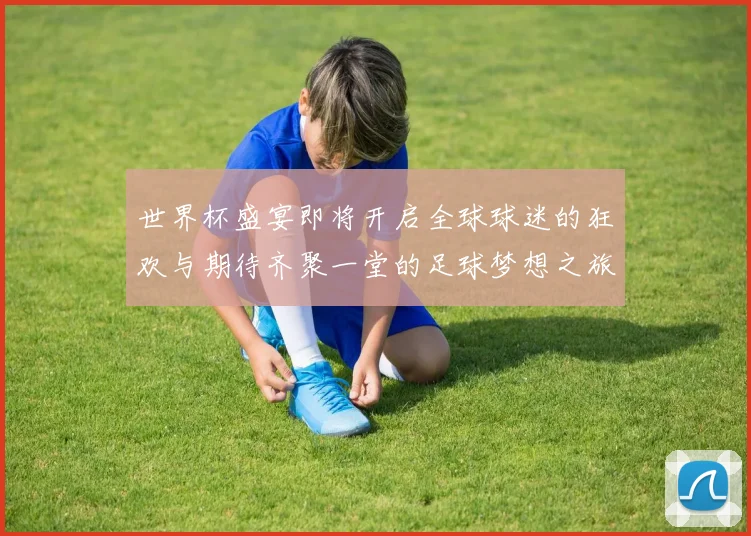世界杯盛宴即将开启全球球迷的狂欢与期待齐聚一堂的足球梦想之旅