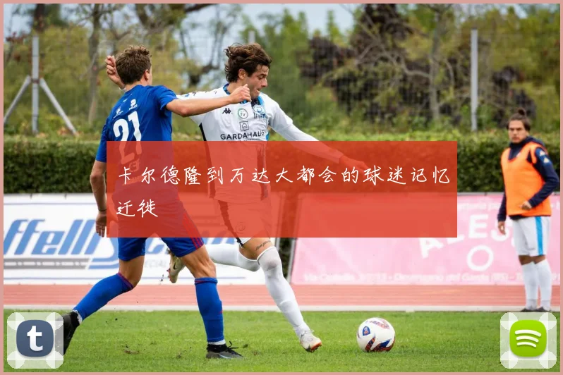卡尔德隆到万达大都会的球迷记忆迁徙