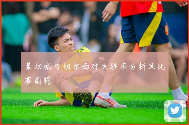 莱切城与切尔西对决胜率分析及比赛前瞻