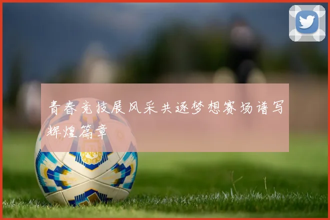 青春竞技展风采共逐梦想赛场谱写辉煌篇章