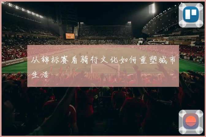 从锦标赛看骑行文化如何重塑城市生活