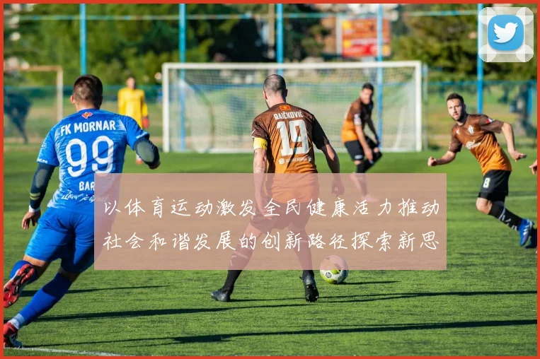 以体育运动激发全民健康活力推动社会和谐发展的创新路径探索新思