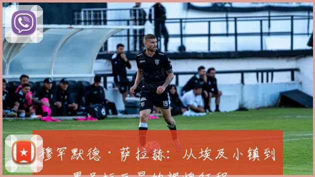 穆罕默德·萨拉赫：从埃及小镇到世界足坛巨星的辉煌征程