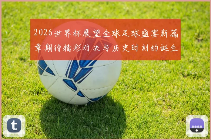2026世界杯展望全球足球盛宴新篇章期待精彩对决与历史时刻的诞生