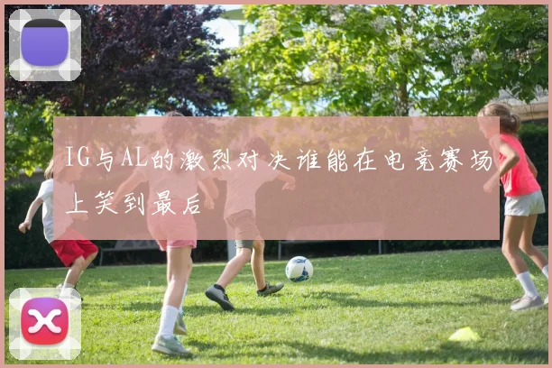 IG与AL的激烈对决谁能在电竞赛场上笑到最后