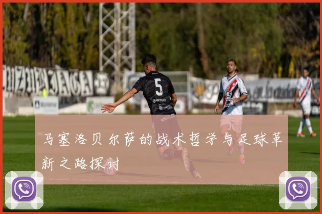 马塞洛贝尔萨的战术哲学与足球革新之路探讨
