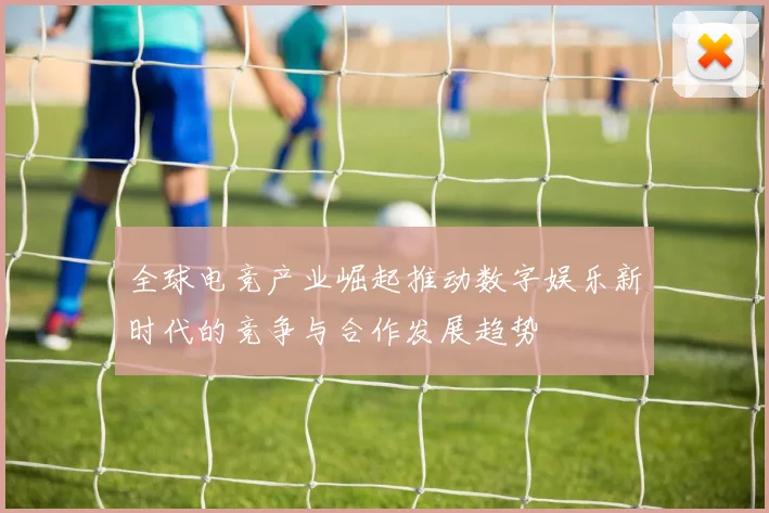 全球电竞产业崛起推动数字娱乐新时代的竞争与合作发展趋势