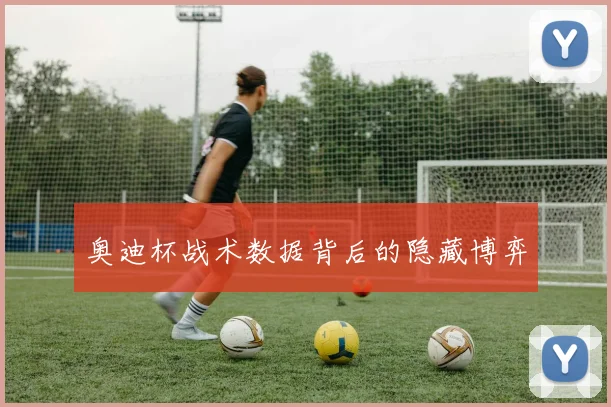 奥迪杯战术数据背后的隐藏博弈