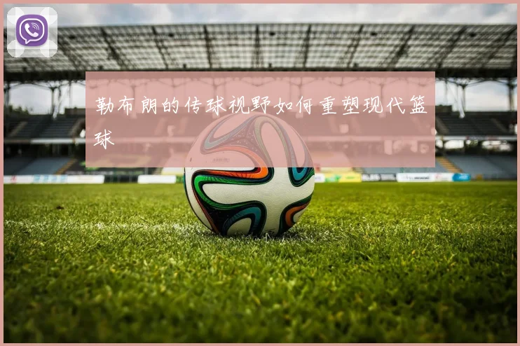 勒布朗的传球视野如何重塑现代篮球